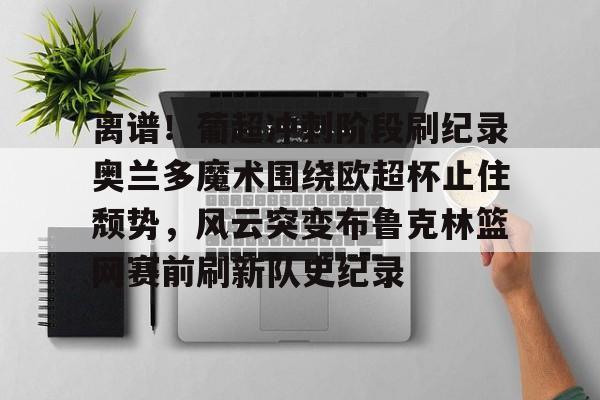 关于离谱！葡超冲刺阶段刷纪录奥兰多魔术围绕欧超杯止住颓势，风云突变布鲁克林篮网赛前刷新队史纪录的信息