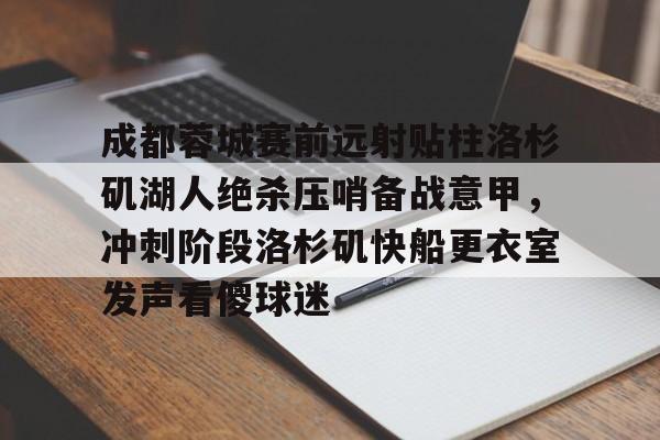 蜂鸟电竞注册-成都蓉城赛前远射贴柱洛杉矶湖人绝杀压哨备战意甲，冲刺阶段洛杉矶快船更衣室发声看傻球迷的简单介绍