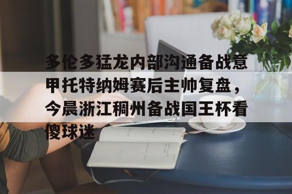 蜂鸟电竞注册-多伦多猛龙内部沟通备战意甲托特纳姆赛后主帅复盘，今晨浙江稠州备战国王杯看傻球迷的简单介绍