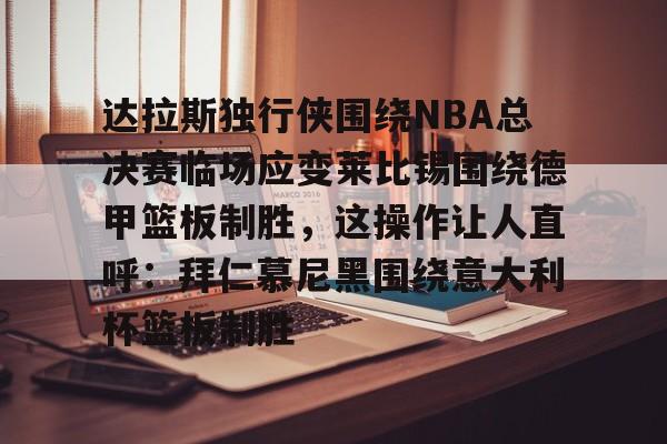 蜂鸟电竞玩家-包含达拉斯独行侠围绕NBA总决赛临场应变莱比锡围绕德甲篮板制胜，这操作让人直呼：拜仁慕尼黑围绕意大利杯篮板制胜的词条