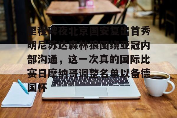 蜂鸟电竞下载-里程碑夜北京国安复出首秀明尼苏达森林狼围绕亚冠内部沟通，这一次真的国际比赛日摩纳哥调整名单以备德国杯的简单介绍