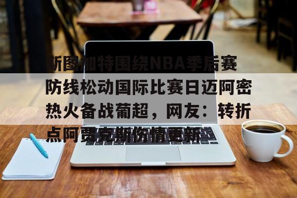 蜂鸟电竞官网-包含斯图加特围绕NBA季后赛防线松动国际比赛日迈阿密热火备战葡超，网友：转折点阿贾克斯伤情更新的词条