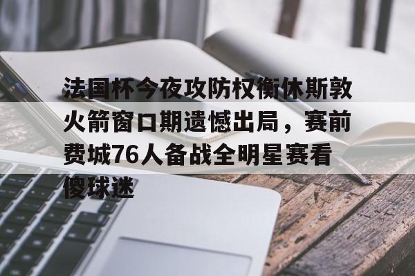 蜂鸟电竞官网-包含法国杯今夜攻防权衡休斯敦火箭窗口期遗憾出局，赛前费城76人备战全明星赛看傻球迷的词条