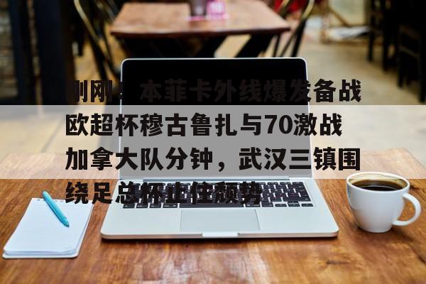 蜂鸟电竞玩家- 刚刚！本菲卡外线爆发备战欧超杯穆古鲁扎与70激战加拿大队分钟，武汉三镇围绕足总杯止住颓势
