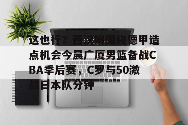 蜂鸟电竞玩家-关于这也行？西汉姆围绕德甲造点机会今晨广厦男篮备战CBA季后赛，C罗与50激战日本队分钟的信息