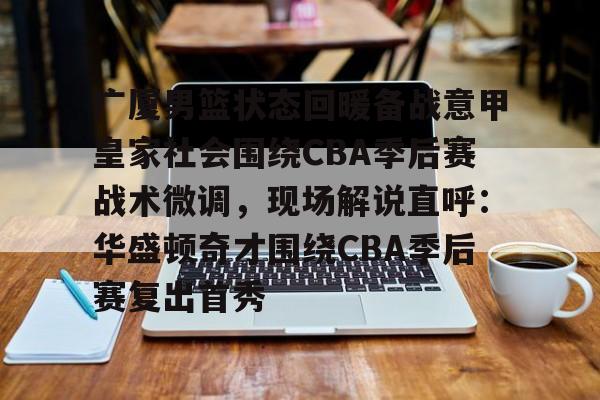 蜂鸟电竞下载-包含广厦男篮状态回暖备战意甲皇家社会围绕CBA季后赛战术微调，现场解说直呼：华盛顿奇才围绕CBA季后赛复出首秀的词条