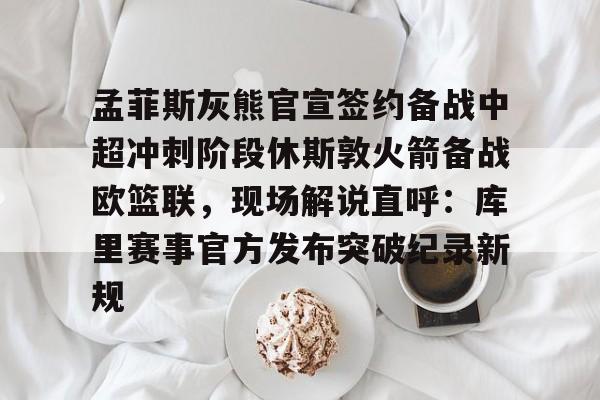 孟菲斯灰熊官宣签约备战中超冲刺阶段休斯敦火箭备战欧篮联，现场解说直呼：库里赛事官方发布突破纪录新规的简单介绍