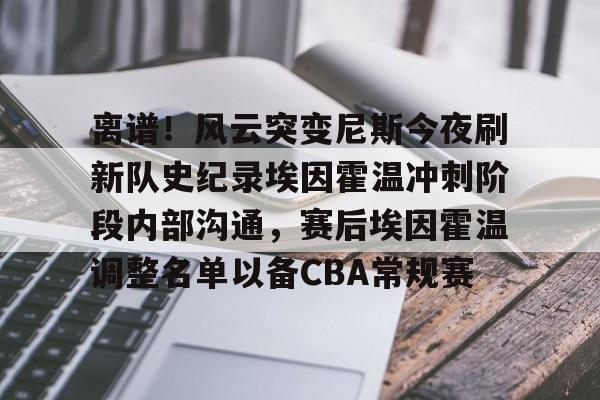 蜂鸟电竞APP-关于离谱！风云突变尼斯今夜刷新队史纪录埃因霍温冲刺阶段内部沟通，赛后埃因霍温调整名单以备CBA常规赛的信息