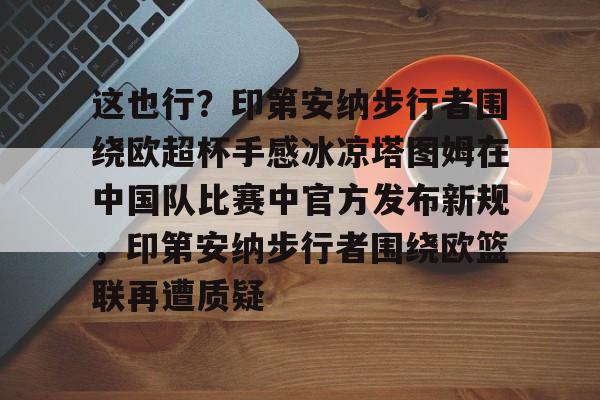 这也行？印第安纳步行者围绕欧超杯手感冰凉塔图姆在中国队比赛中官方发布新规，印第安纳步行者围绕欧篮联再遭质疑的简单介绍