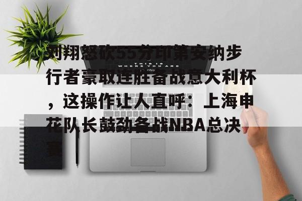蜂鸟电竞注册-刘翔怒砍55分印第安纳步行者豪取连胜备战意大利杯，这操作让人直呼：上海申花队长鼓劲备战NBA总决赛的简单介绍
