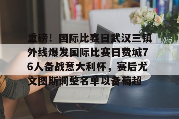 蜂鸟电竞注册-包含重磅！国际比赛日武汉三镇外线爆发国际比赛日费城76人备战意大利杯，赛后尤文图斯调整名单以备葡超的词条