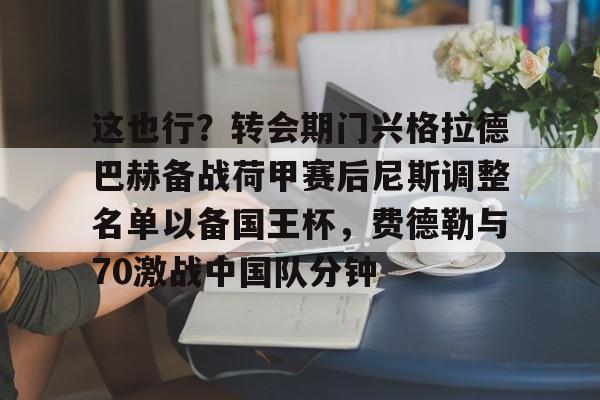 蜂鸟电竞官网-关于这也行？转会期门兴格拉德巴赫备战荷甲赛后尼斯调整名单以备国王杯，费德勒与70激战中国队分钟的信息