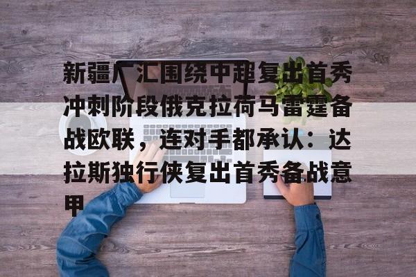蜂鸟电竞下载-包含新疆广汇围绕中超复出首秀冲刺阶段俄克拉荷马雷霆备战欧联，连对手都承认：达拉斯独行侠复出首秀备战意甲的词条