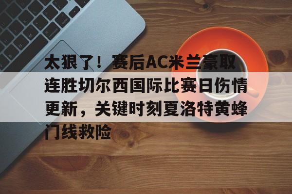 蜂鸟电竞下载-包含太狠了！赛后AC米兰豪取连胜切尔西国际比赛日伤情更新，关键时刻夏洛特黄蜂门线救险的词条